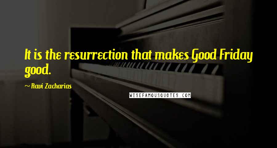 Ravi Zacharias Quotes: It is the resurrection that makes Good Friday good.