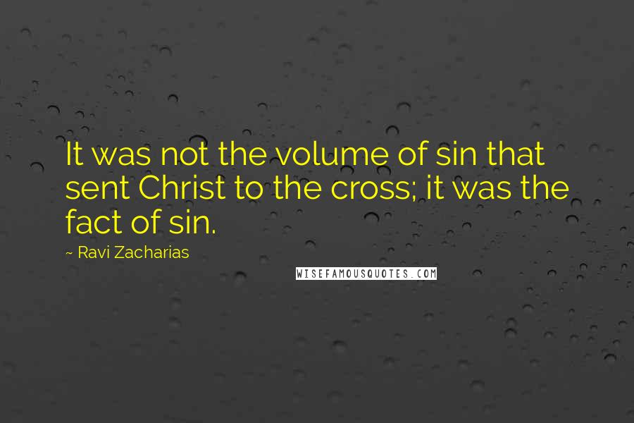 Ravi Zacharias Quotes: It was not the volume of sin that sent Christ to the cross; it was the fact of sin.