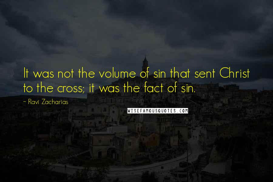 Ravi Zacharias Quotes: It was not the volume of sin that sent Christ to the cross; it was the fact of sin.