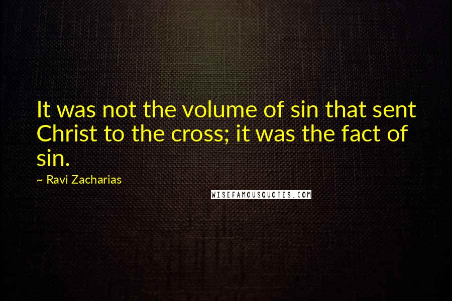 Ravi Zacharias Quotes: It was not the volume of sin that sent Christ to the cross; it was the fact of sin.