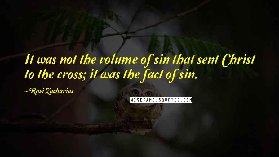 Ravi Zacharias Quotes: It was not the volume of sin that sent Christ to the cross; it was the fact of sin.