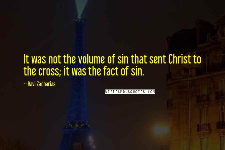 Ravi Zacharias Quotes: It was not the volume of sin that sent Christ to the cross; it was the fact of sin.