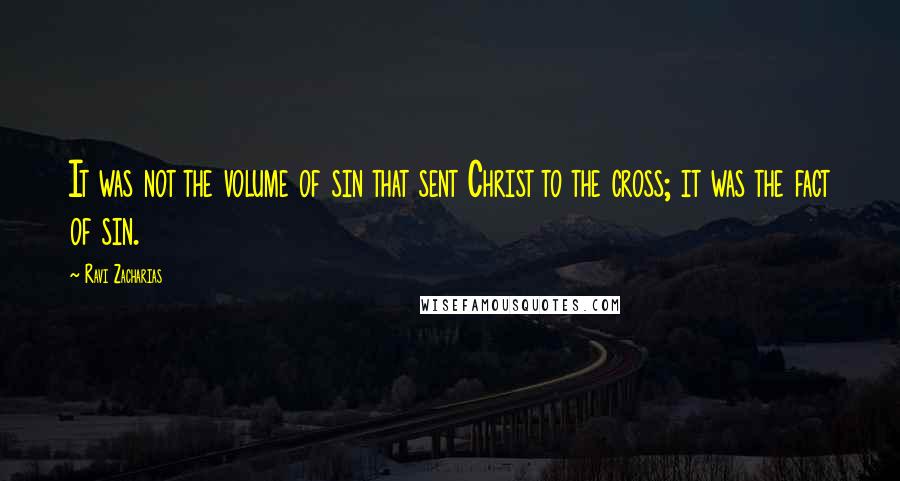 Ravi Zacharias Quotes: It was not the volume of sin that sent Christ to the cross; it was the fact of sin.