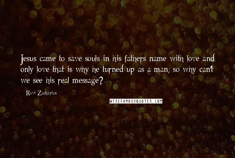 Ravi Zacharias Quotes: Jesus came to save souls in his fathers name with love and only love that is why he turned up as a man, so why can't we see his real message?