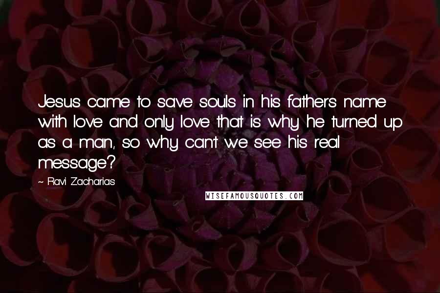 Ravi Zacharias Quotes: Jesus came to save souls in his fathers name with love and only love that is why he turned up as a man, so why can't we see his real message?