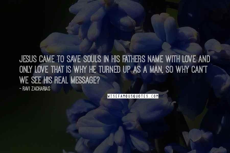 Ravi Zacharias Quotes: Jesus came to save souls in his fathers name with love and only love that is why he turned up as a man, so why can't we see his real message?