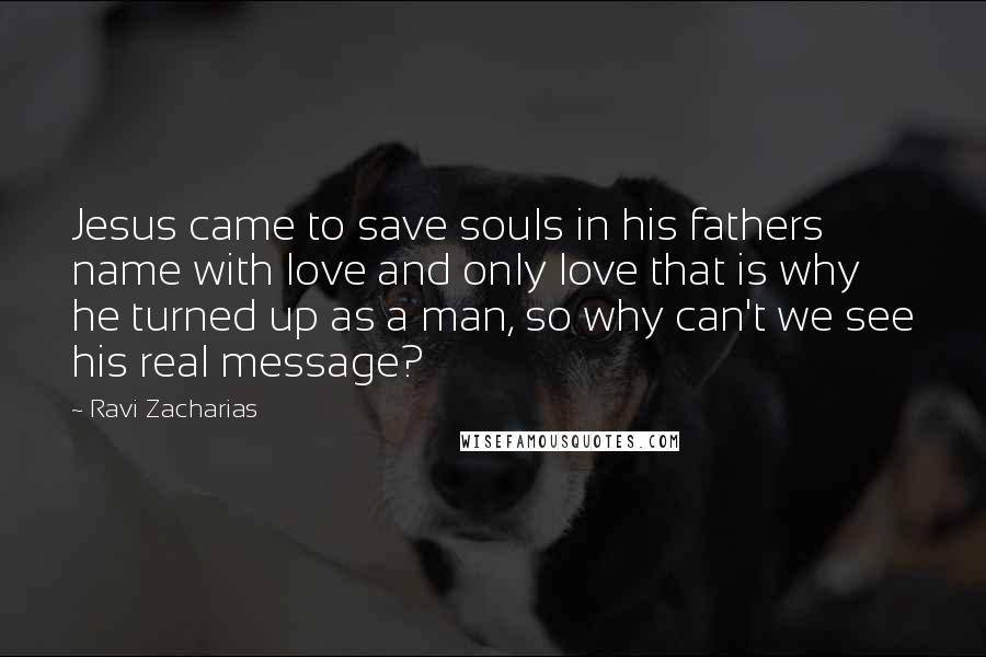 Ravi Zacharias Quotes: Jesus came to save souls in his fathers name with love and only love that is why he turned up as a man, so why can't we see his real message?