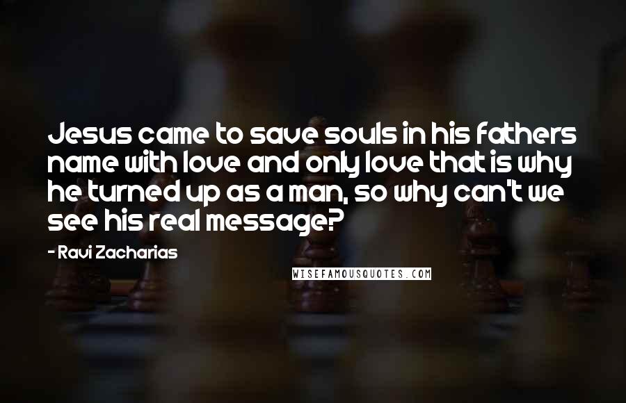 Ravi Zacharias Quotes: Jesus came to save souls in his fathers name with love and only love that is why he turned up as a man, so why can't we see his real message?