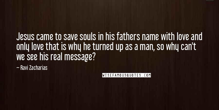 Ravi Zacharias Quotes: Jesus came to save souls in his fathers name with love and only love that is why he turned up as a man, so why can't we see his real message?