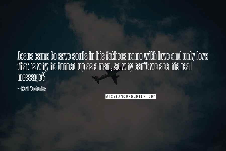 Ravi Zacharias Quotes: Jesus came to save souls in his fathers name with love and only love that is why he turned up as a man, so why can't we see his real message?