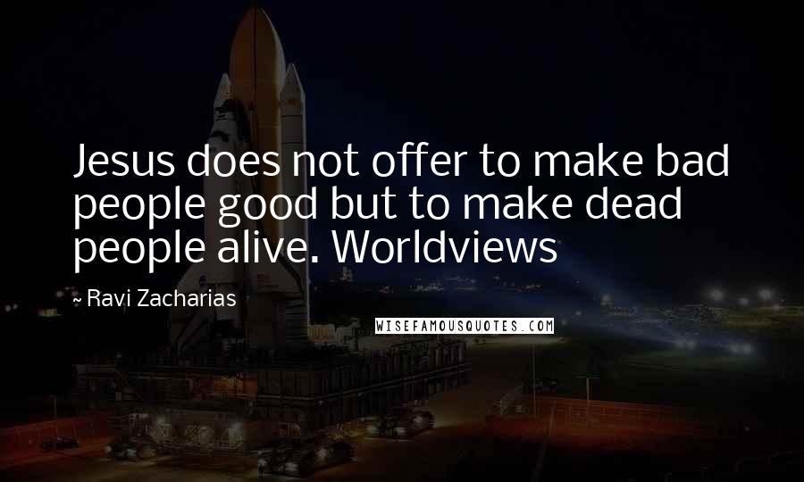 Ravi Zacharias Quotes: Jesus does not offer to make bad people good but to make dead people alive. Worldviews