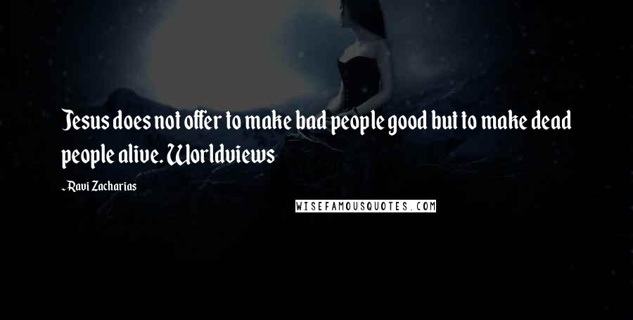 Ravi Zacharias Quotes: Jesus does not offer to make bad people good but to make dead people alive. Worldviews