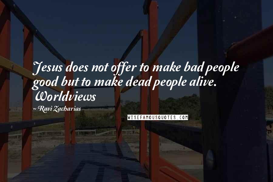 Ravi Zacharias Quotes: Jesus does not offer to make bad people good but to make dead people alive. Worldviews