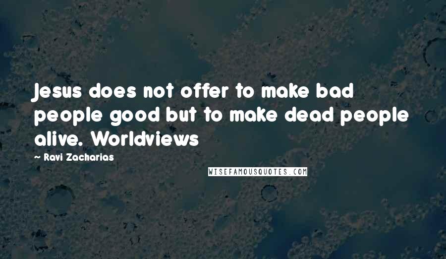 Ravi Zacharias Quotes: Jesus does not offer to make bad people good but to make dead people alive. Worldviews