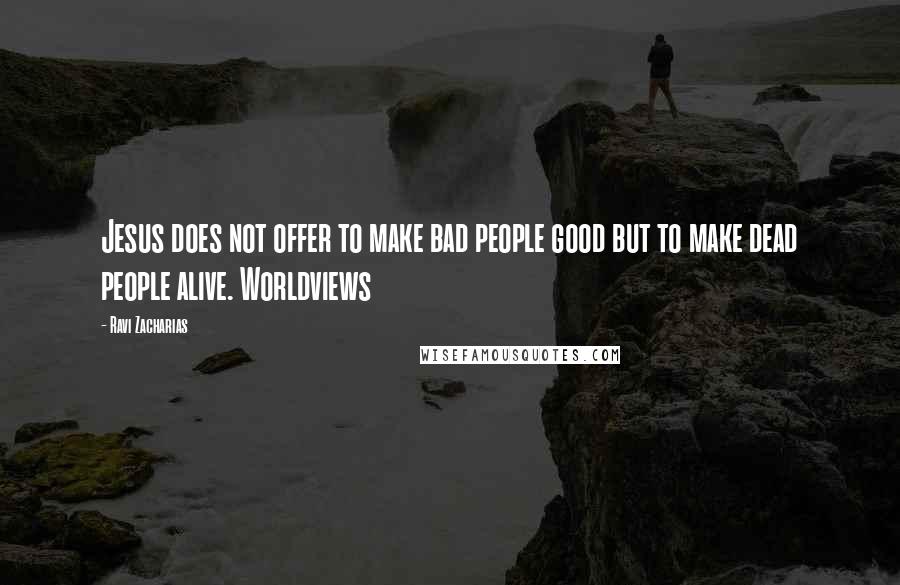 Ravi Zacharias Quotes: Jesus does not offer to make bad people good but to make dead people alive. Worldviews