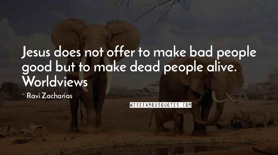 Ravi Zacharias Quotes: Jesus does not offer to make bad people good but to make dead people alive. Worldviews