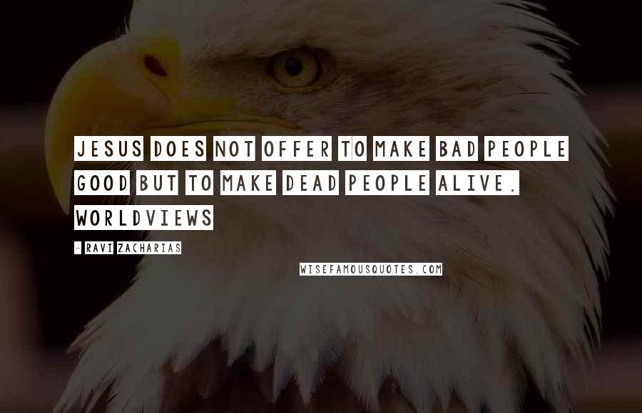 Ravi Zacharias Quotes: Jesus does not offer to make bad people good but to make dead people alive. Worldviews