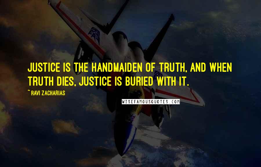 Ravi Zacharias Quotes: Justice is the handmaiden of truth, and when truth dies, justice is buried with it.