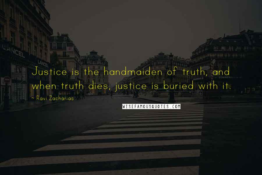 Ravi Zacharias Quotes: Justice is the handmaiden of truth, and when truth dies, justice is buried with it.