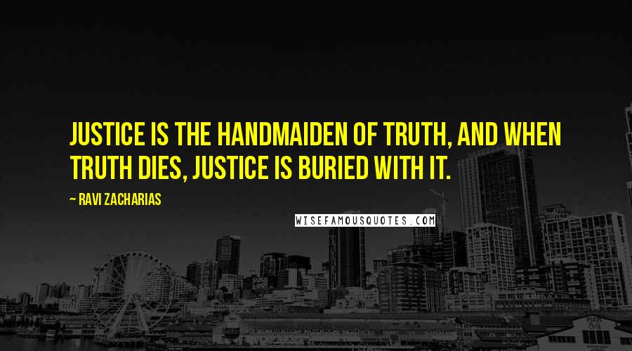 Ravi Zacharias Quotes: Justice is the handmaiden of truth, and when truth dies, justice is buried with it.