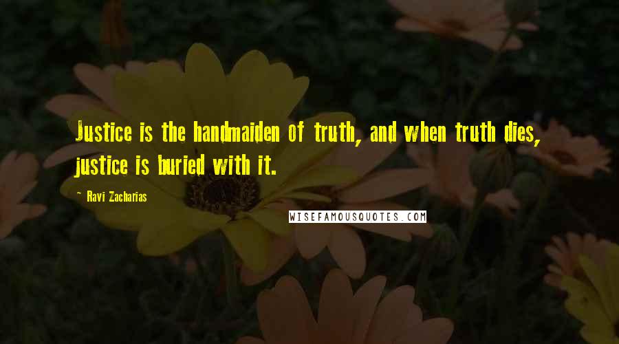 Ravi Zacharias Quotes: Justice is the handmaiden of truth, and when truth dies, justice is buried with it.