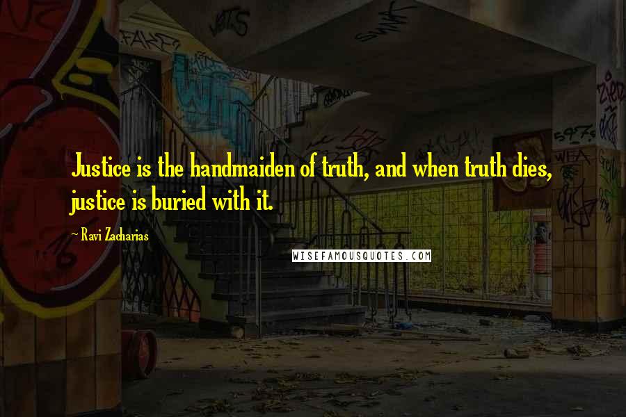 Ravi Zacharias Quotes: Justice is the handmaiden of truth, and when truth dies, justice is buried with it.