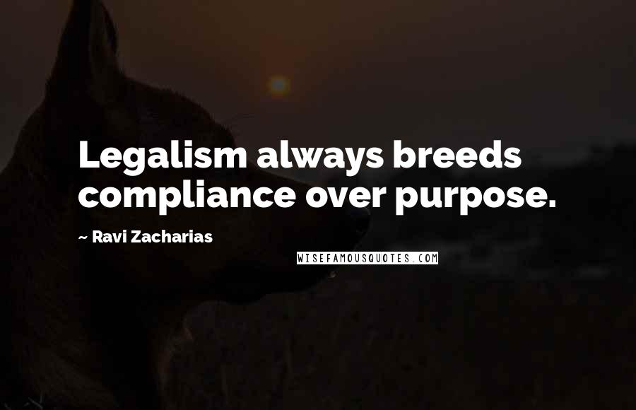 Ravi Zacharias Quotes: Legalism always breeds compliance over purpose.