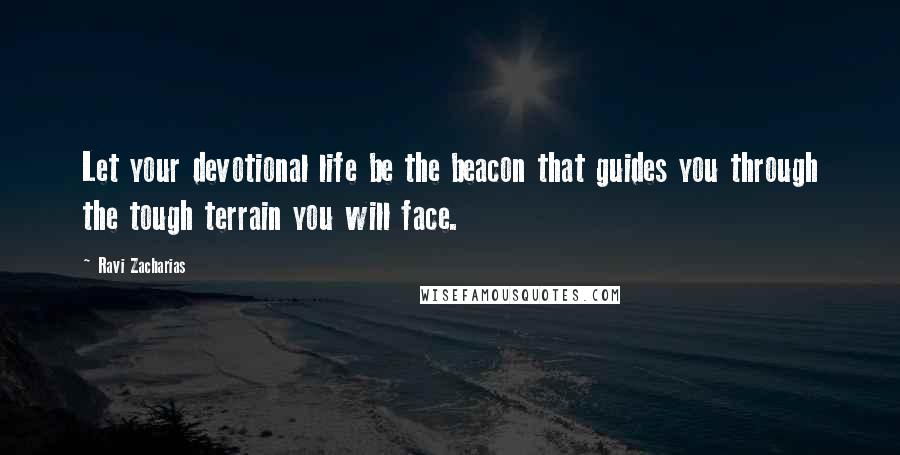Ravi Zacharias Quotes: Let your devotional life be the beacon that guides you through the tough terrain you will face.