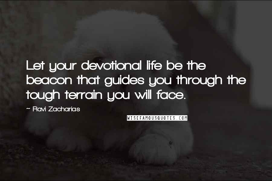 Ravi Zacharias Quotes: Let your devotional life be the beacon that guides you through the tough terrain you will face.