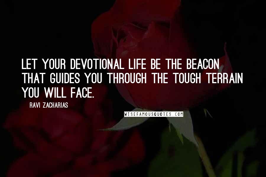 Ravi Zacharias Quotes: Let your devotional life be the beacon that guides you through the tough terrain you will face.