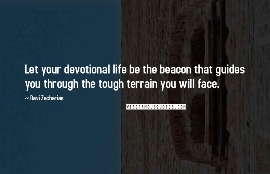 Ravi Zacharias Quotes: Let your devotional life be the beacon that guides you through the tough terrain you will face.