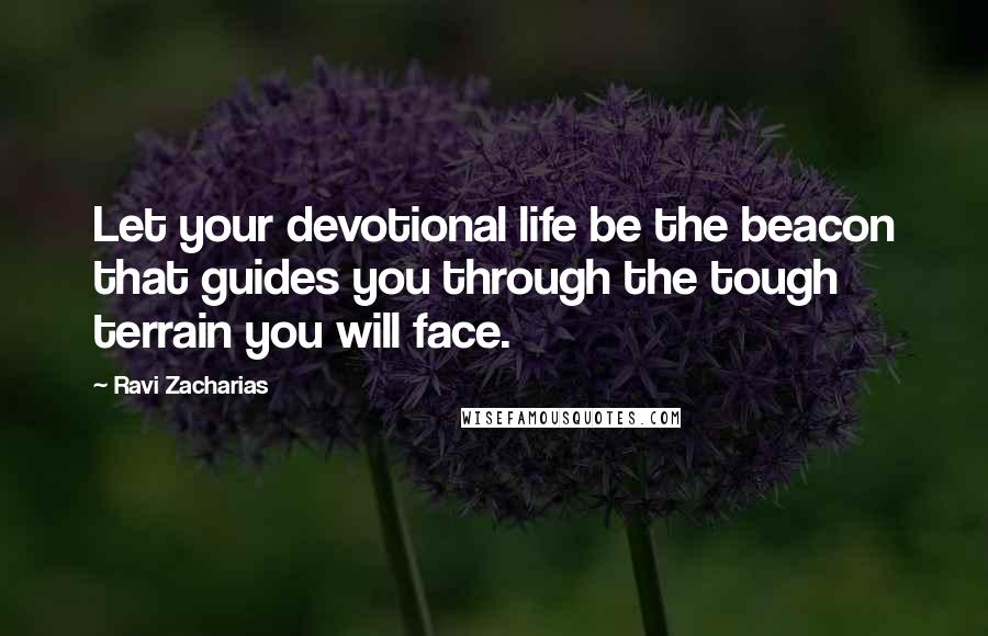 Ravi Zacharias Quotes: Let your devotional life be the beacon that guides you through the tough terrain you will face.