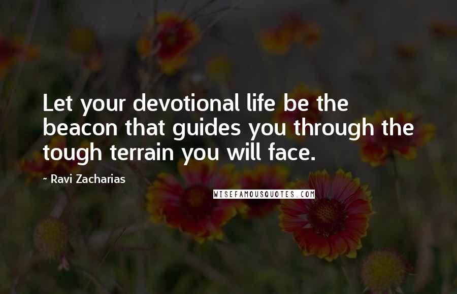 Ravi Zacharias Quotes: Let your devotional life be the beacon that guides you through the tough terrain you will face.