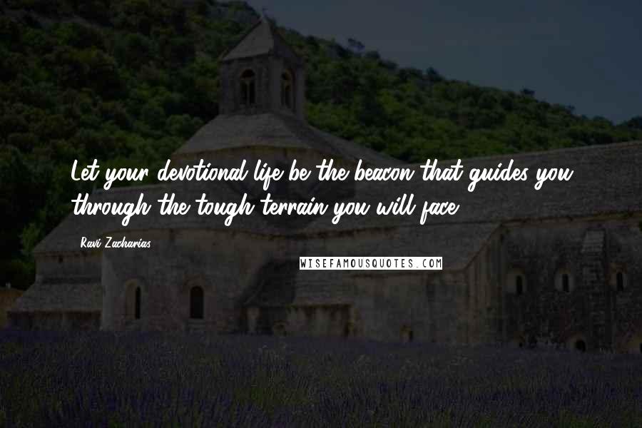 Ravi Zacharias Quotes: Let your devotional life be the beacon that guides you through the tough terrain you will face.