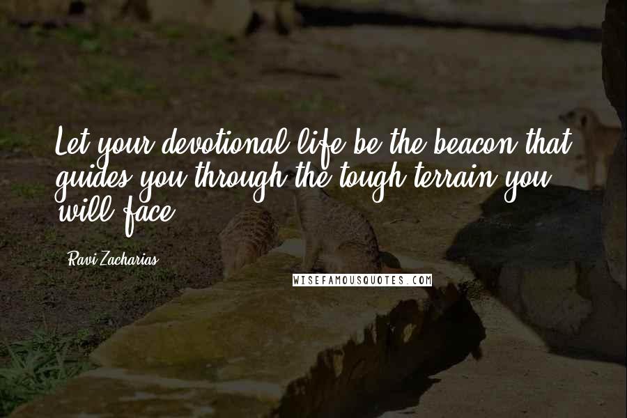Ravi Zacharias Quotes: Let your devotional life be the beacon that guides you through the tough terrain you will face.