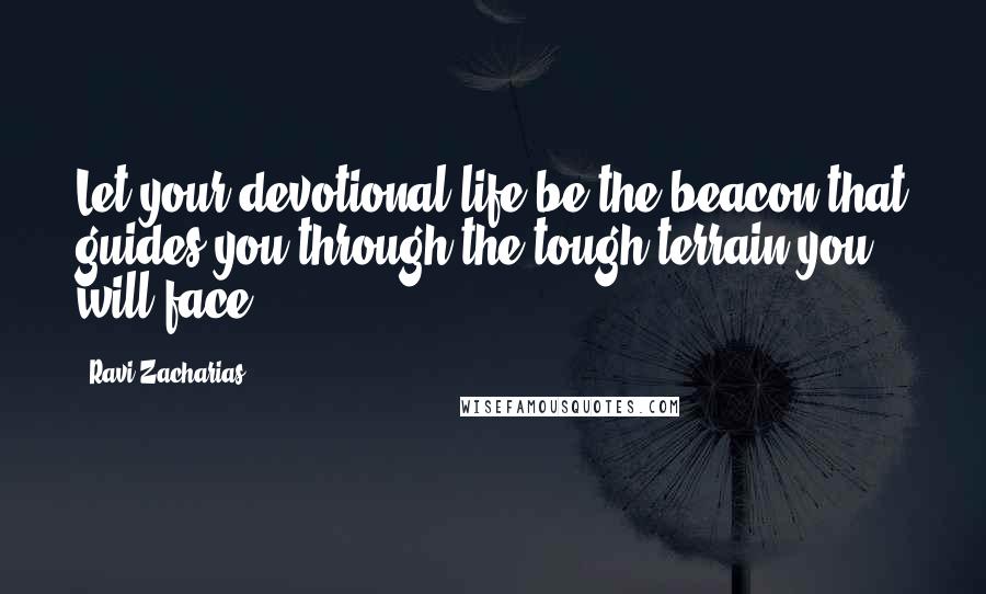 Ravi Zacharias Quotes: Let your devotional life be the beacon that guides you through the tough terrain you will face.