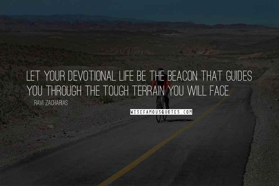 Ravi Zacharias Quotes: Let your devotional life be the beacon that guides you through the tough terrain you will face.