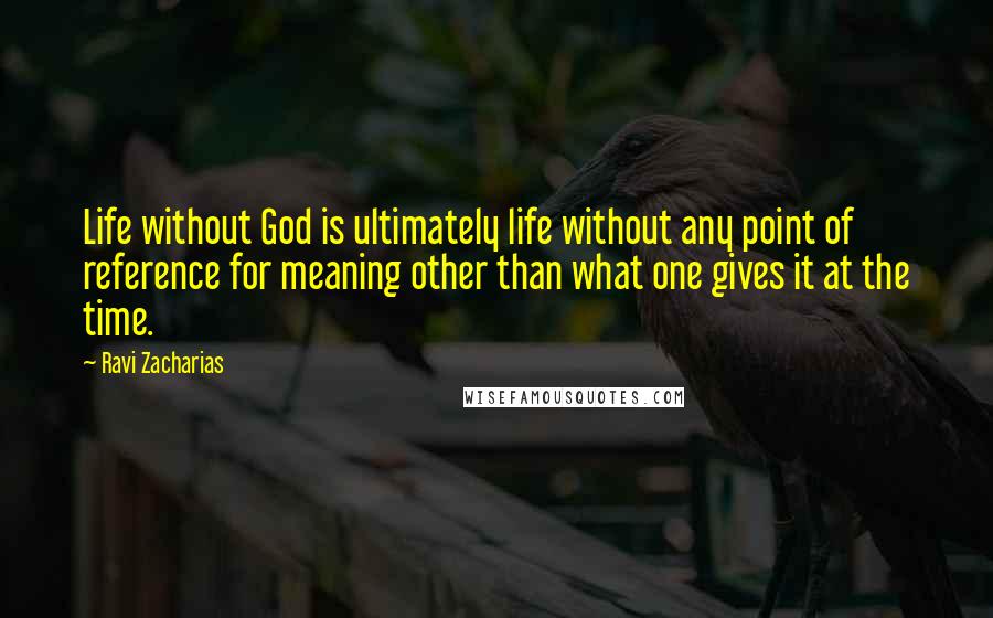 Ravi Zacharias Quotes: Life without God is ultimately life without any point of reference for meaning other than what one gives it at the time.