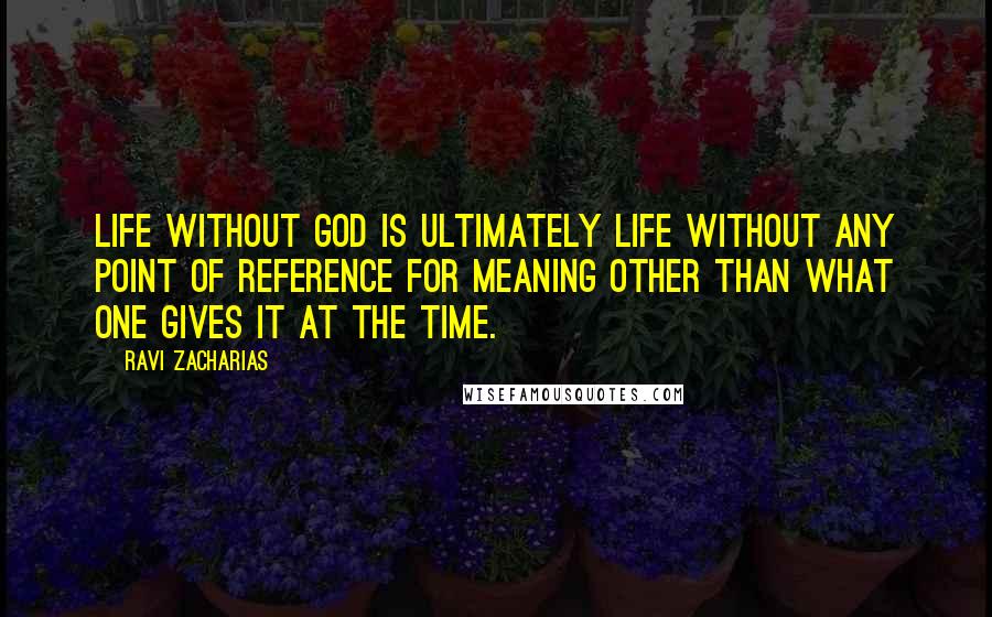 Ravi Zacharias Quotes: Life without God is ultimately life without any point of reference for meaning other than what one gives it at the time.