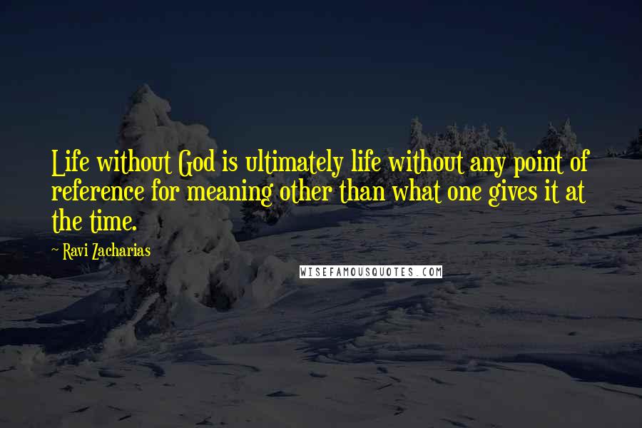 Ravi Zacharias Quotes: Life without God is ultimately life without any point of reference for meaning other than what one gives it at the time.