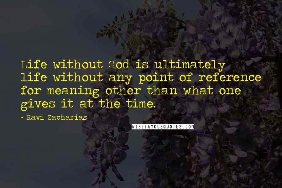 Ravi Zacharias Quotes: Life without God is ultimately life without any point of reference for meaning other than what one gives it at the time.