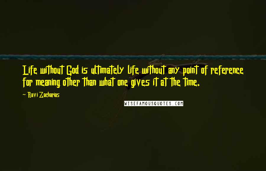 Ravi Zacharias Quotes: Life without God is ultimately life without any point of reference for meaning other than what one gives it at the time.