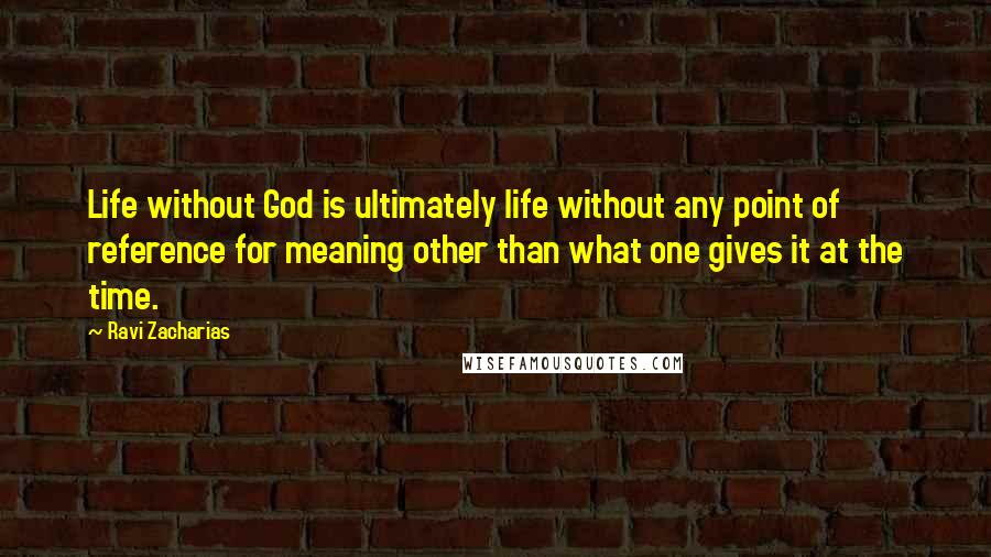 Ravi Zacharias Quotes: Life without God is ultimately life without any point of reference for meaning other than what one gives it at the time.