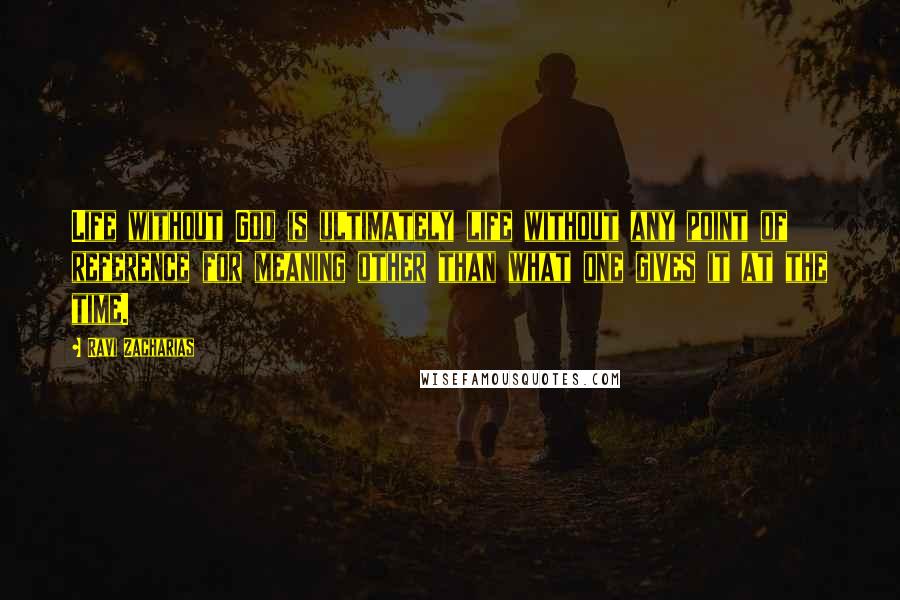 Ravi Zacharias Quotes: Life without God is ultimately life without any point of reference for meaning other than what one gives it at the time.