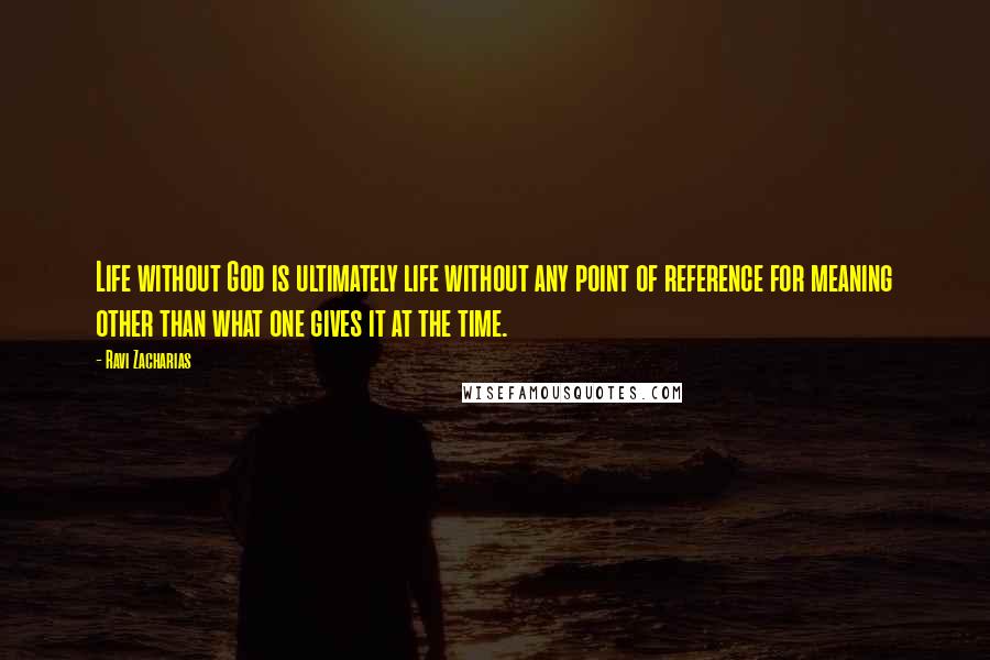 Ravi Zacharias Quotes: Life without God is ultimately life without any point of reference for meaning other than what one gives it at the time.