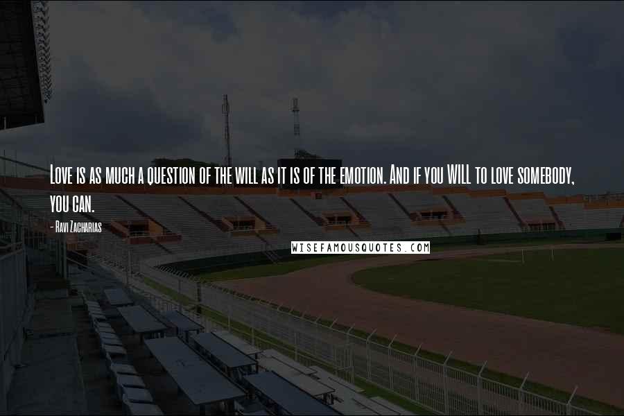 Ravi Zacharias Quotes: Love is as much a question of the will as it is of the emotion. And if you WILL to love somebody, you can.