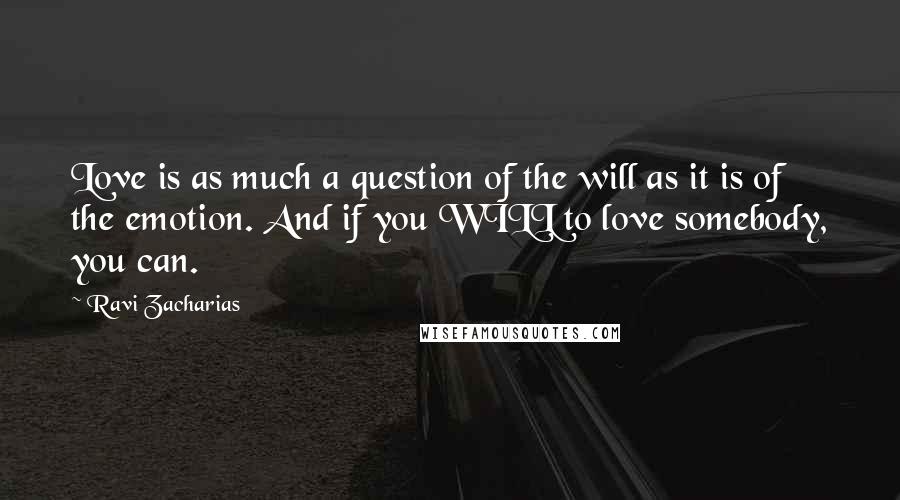 Ravi Zacharias Quotes: Love is as much a question of the will as it is of the emotion. And if you WILL to love somebody, you can.