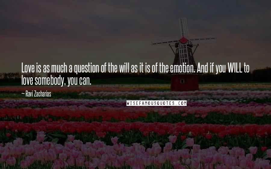 Ravi Zacharias Quotes: Love is as much a question of the will as it is of the emotion. And if you WILL to love somebody, you can.