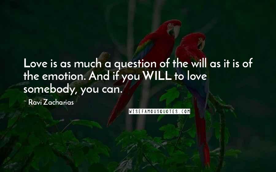 Ravi Zacharias Quotes: Love is as much a question of the will as it is of the emotion. And if you WILL to love somebody, you can.