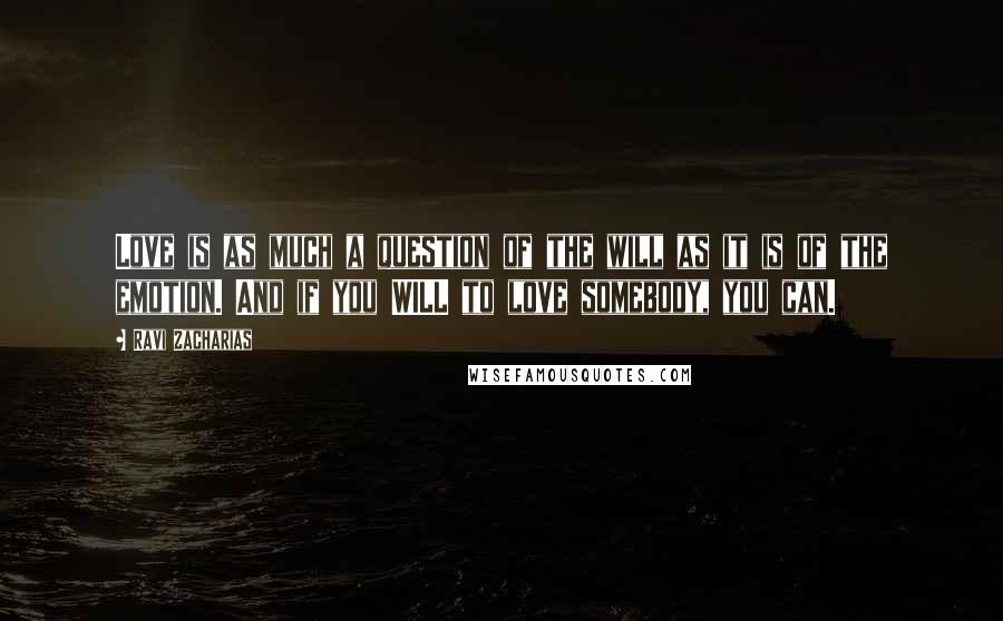 Ravi Zacharias Quotes: Love is as much a question of the will as it is of the emotion. And if you WILL to love somebody, you can.